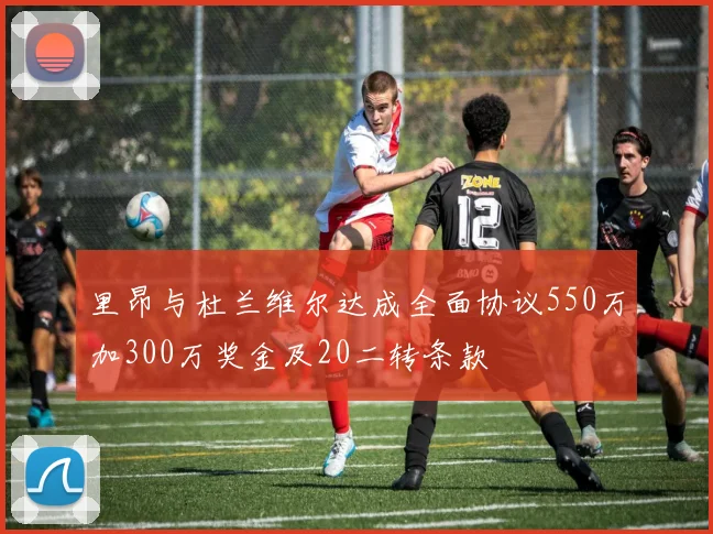 里昂与杜兰维尔达成全面协议550万加300万奖金及20二转条款