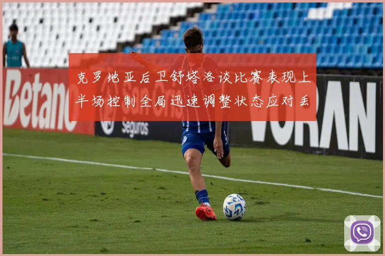 克罗地亚后卫舒塔洛谈比赛表现上半场控制全局迅速调整状态应对丢球