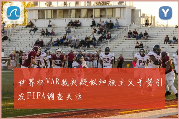 世界杯VAR裁判疑似种族主义手势引发FIFA调查关注