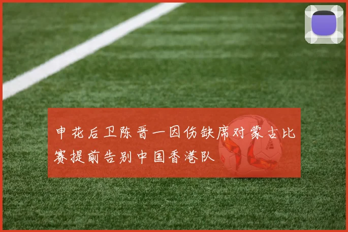 申花后卫陈晋一因伤缺席对蒙古比赛提前告别中国香港队