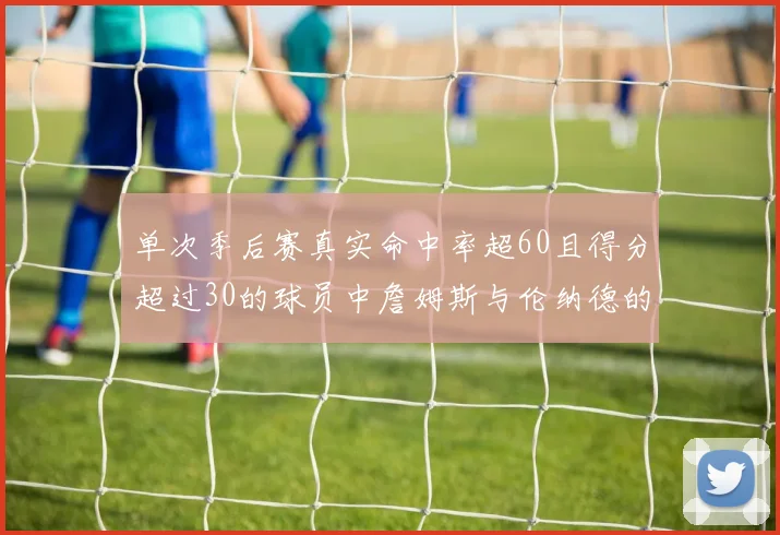 单次季后赛真实命中率超60且得分超过30的球员中詹姆斯与伦纳德的传奇表现