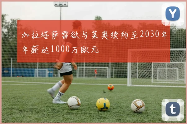 加拉塔萨雷欲与莱奥续约至2030年年薪达1000万欧元