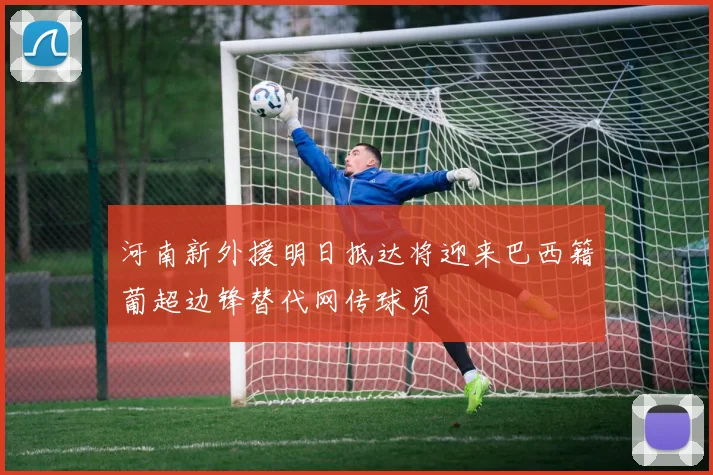 河南新外援明日抵达将迎来巴西籍葡超边锋替代网传球员