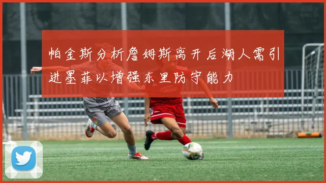 帕金斯分析詹姆斯离开后湖人需引进墨菲以增强东里防守能力