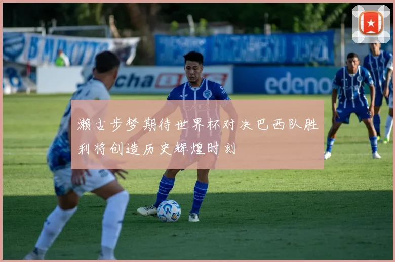 濑古步梦期待世界杯对决巴西队胜利将创造历史辉煌时刻