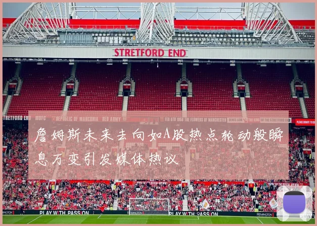 詹姆斯未来去向如A股热点轮动般瞬息万变引发媒体热议
