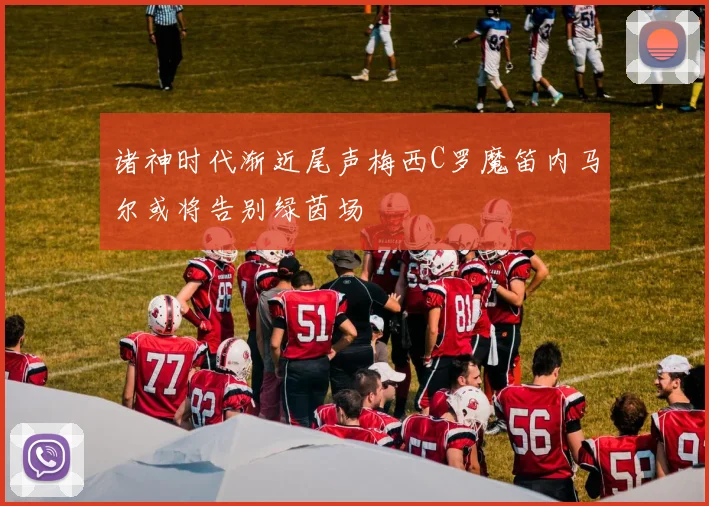 诸神时代渐近尾声梅西C罗魔笛内马尔或将告别绿茵场