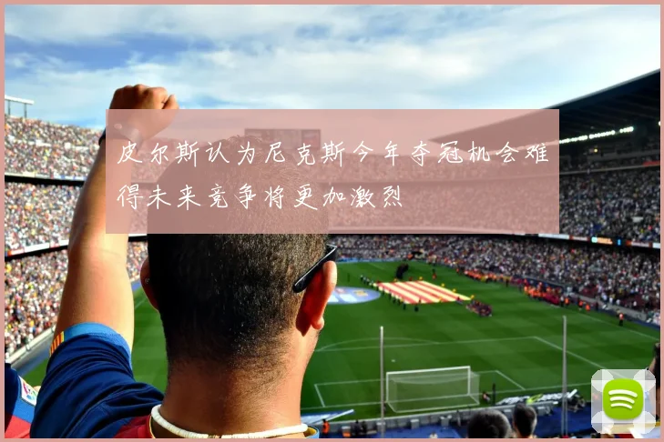 皮尔斯认为尼克斯今年夺冠机会难得未来竞争将更加激烈