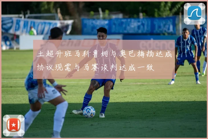 土超升班马科鲁姆与奥巴梅扬达成协议现需与马赛谈判达成一致