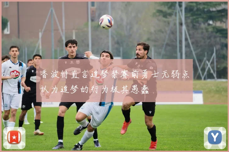 香波特直言追梦禁赛前勇士无弱点认为追梦的行为极其愚蠢